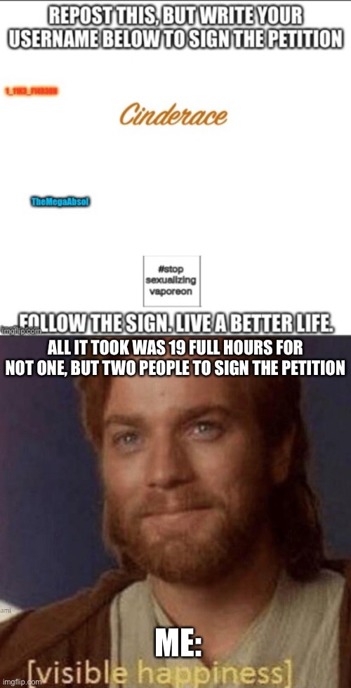 Thx guys. :) | ALL IT TOOK WAS 19 FULL HOURS FOR NOT ONE, BUT TWO PEOPLE TO SIGN THE PETITION; ME: | image tagged in visible happiness | made w/ Imgflip meme maker