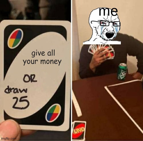 UNO Draw 25 Cards Meme | me; give all your money | image tagged in memes,uno draw 25 cards | made w/ Imgflip meme maker
