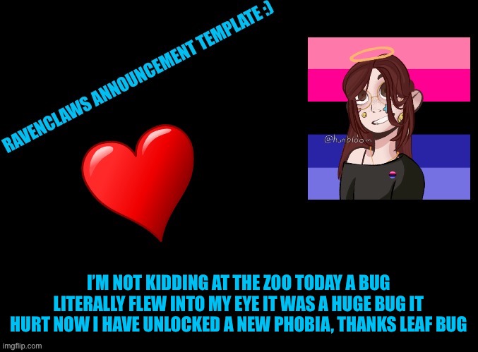 It hurt and it lost a wing in my eye! A WING WAS IN MY EYE ASDFGHFJF | I’M NOT KIDDING AT THE ZOO TODAY A BUG LITERALLY FLEW INTO MY EYE IT WAS A HUGE BUG IT HURT NOW I HAVE UNLOCKED A NEW PHOBIA, THANKS LEAF BUG | image tagged in ravenclaws announcement | made w/ Imgflip meme maker