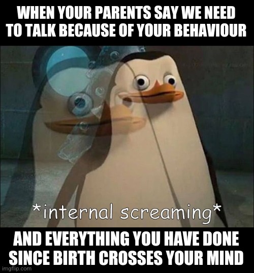 basic definition of pain | WHEN YOUR PARENTS SAY WE NEED TO TALK BECAUSE OF YOUR BEHAVIOUR; AND EVERYTHING YOU HAVE DONE SINCE BIRTH CROSSES YOUR MIND | image tagged in memes,funny | made w/ Imgflip meme maker