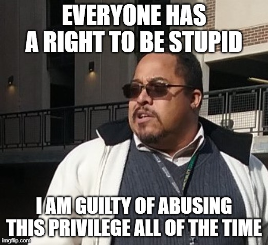 Matthew Thompson | EVERYONE HAS A RIGHT TO BE STUPID; I AM GUILTY OF ABUSING THIS PRIVILEGE ALL OF THE TIME | image tagged in matthew thompson,reynolds community college,idiot,funny | made w/ Imgflip meme maker