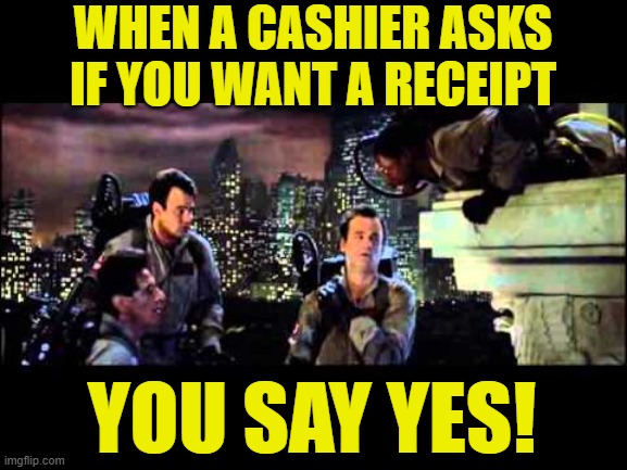 Ghostbusters Are You A God |  WHEN A CASHIER ASKS IF YOU WANT A RECEIPT; YOU SAY YES! | image tagged in ghostbusters are you a god,movie quotes,mashup,bookkeeping humor,true story,life lessons | made w/ Imgflip meme maker