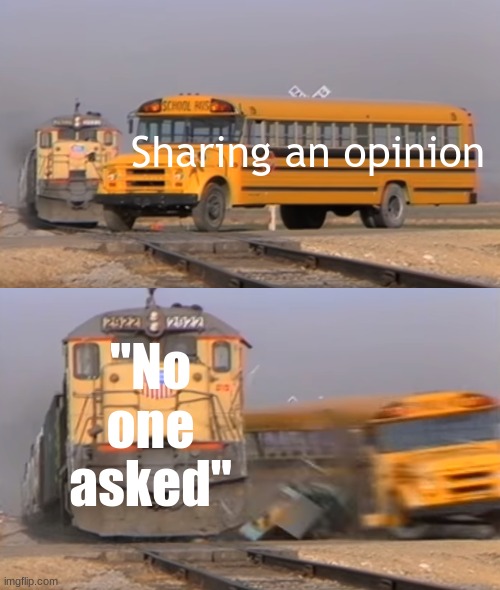 bruh -_- | Sharing an opinion; "No one asked" | image tagged in a train hitting a school bus | made w/ Imgflip meme maker