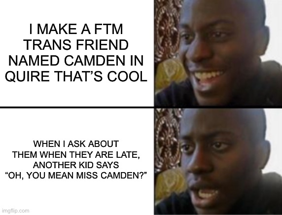*visible angy* | I MAKE A FTM TRANS FRIEND NAMED CAMDEN IN QUIRE THAT’S COOL; WHEN I ASK ABOUT THEM WHEN THEY ARE LATE, ANOTHER KID SAYS “OH, YOU MEAN MISS CAMDEN?” | image tagged in oh yeah oh no | made w/ Imgflip meme maker