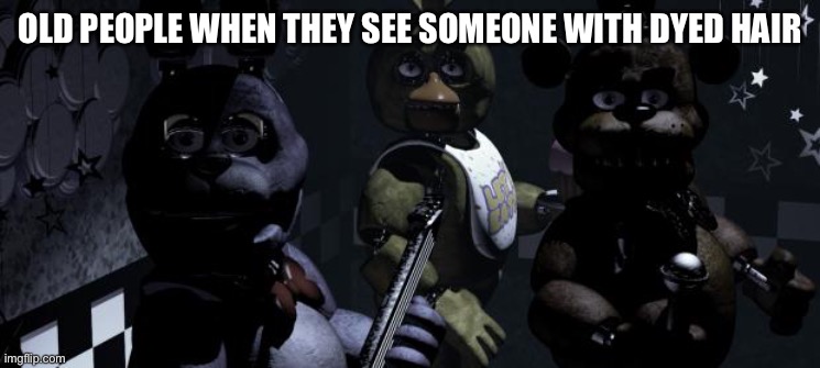 Old people |  OLD PEOPLE WHEN THEY SEE SOMEONE WITH DYED HAIR | image tagged in five nights at freddy's,memes,fun,old people | made w/ Imgflip meme maker
