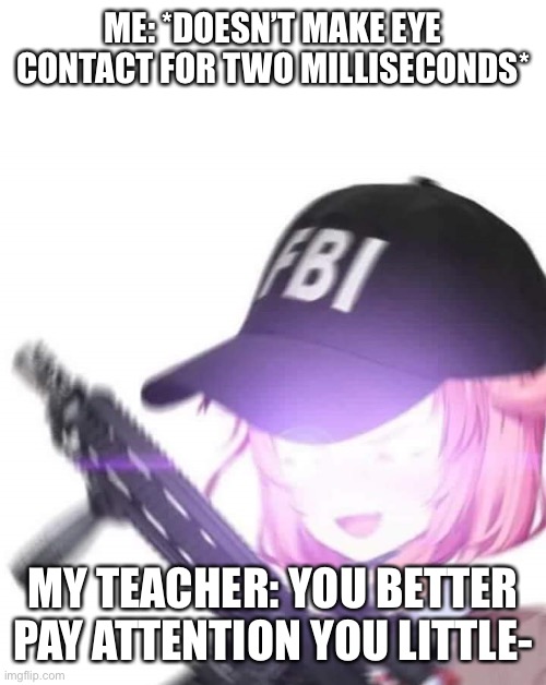 Sorry I don’t make eye contact | ME: *DOESN’T MAKE EYE CONTACT FOR TWO MILLISECONDS*; MY TEACHER: YOU BETTER PAY ATTENTION YOU LITTLE- | image tagged in fbi natsuki | made w/ Imgflip meme maker