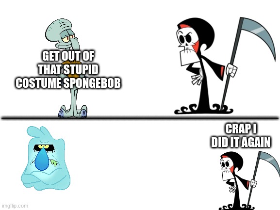 how Squidward died | GET OUT OF THAT STUPID COSTUME SPONGEBOB; ___________________________________________; CRAP I DID IT AGAIN | image tagged in blank white template | made w/ Imgflip meme maker