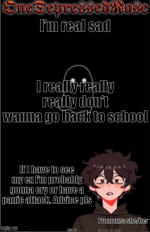 Kill me | I’m real sad; I really really really don’t wanna go back to school; If I have to see my ex I’m probably gonna cry or have a panic attack. Advice pls; Pronouns: she/her | image tagged in onedepressedrose new,depression sadness hurt pain anxiety,kill me,kill me now,back to school | made w/ Imgflip meme maker