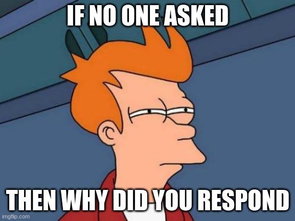 Guys you had better learn from this | IF NO ONE ASKED; THEN WHY DID YOU RESPOND | image tagged in memes,futurama fry | made w/ Imgflip meme maker