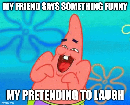 Fake laugh | MY FRIEND SAYS SOMETHING FUNNY; MY PRETENDING TO LAUGH | image tagged in patrick star,spongebob | made w/ Imgflip meme maker