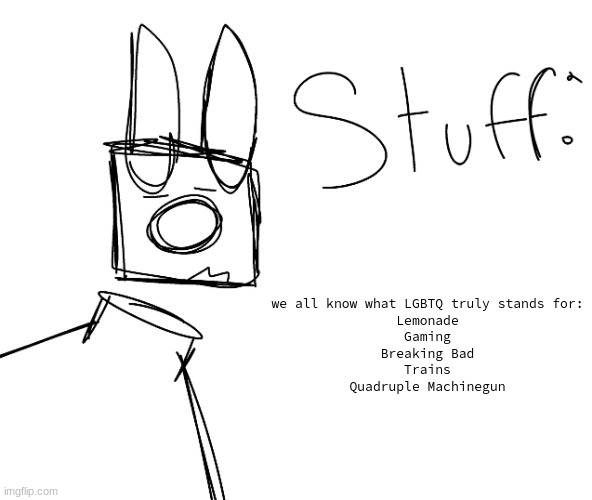 stuff. by null. | we all know what LGBTQ truly stands for:
Lemonade
Gaming
Breaking Bad
Trains
Quadruple Machinegun | image tagged in stuff by null | made w/ Imgflip meme maker