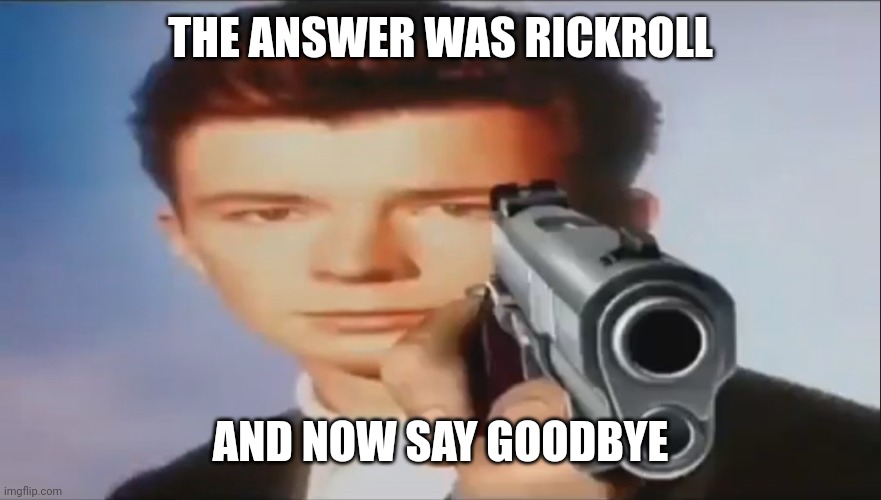 Say Goodbye | THE ANSWER WAS RICKROLL AND NOW SAY GOODBYE | image tagged in say goodbye | made w/ Imgflip meme maker