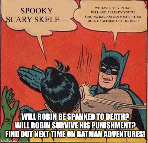 Batman Slapping Robin | SPOOKY SCARY SKELE—; WE HAVEN’T EVEN HAD FALL AND ALREADY YOU’RE SINGING HALLOWEEN SONGS?! THAT DOES IT! ALFRED! GET THE BELT! WILL ROBIN BE SPANKED TO DEATH? WILL ROBIN SURVIVE HIS PUNISHMENT? FIND OUT NEXT TIME ON BATMAN ADVENTURES! | image tagged in memes,batman slapping robin | made w/ Imgflip meme maker