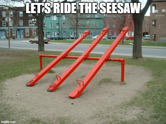 Seesaws | LET'S RIDE THE SEESAW | image tagged in seesaws | made w/ Imgflip meme maker