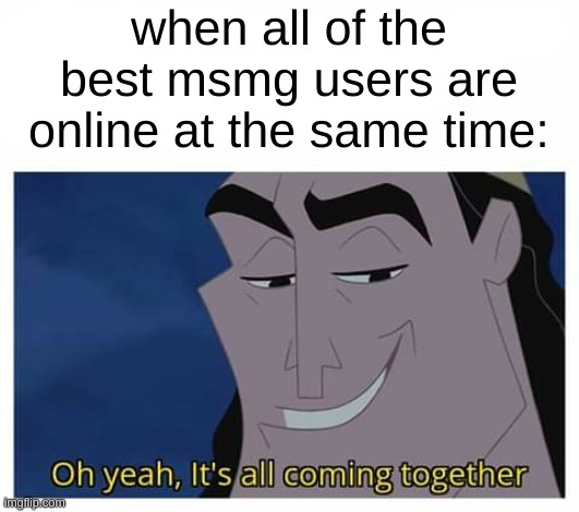 e | when all of the best msmg users are online at the same time: | image tagged in oh yeah it's all coming together | made w/ Imgflip meme maker