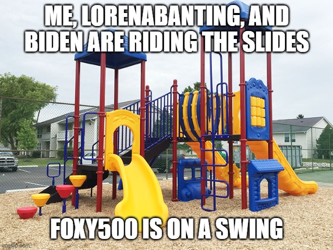 Playground | ME, LORENABANTING, AND BIDEN ARE RIDING THE SLIDES; FOXY500 IS ON A SWING | image tagged in playground | made w/ Imgflip meme maker