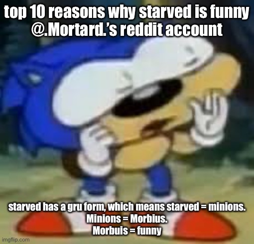 sonic huh? | top 10 reasons why starved is funny
@.Mortard.’s reddit account; starved has a gru form, which means starved = minions.
Minions = Morbius.
Morbuis = funny | image tagged in sonic huh | made w/ Imgflip meme maker