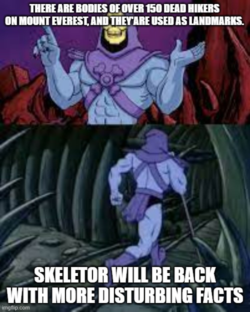 skeletor until next time | THERE ARE BODIES OF OVER 150 DEAD HIKERS ON MOUNT EVEREST, AND THEY'ARE USED AS LANDMARKS. SKELETOR WILL BE BACK WITH MORE DISTURBING FACTS | image tagged in skeletor until next time | made w/ Imgflip meme maker
