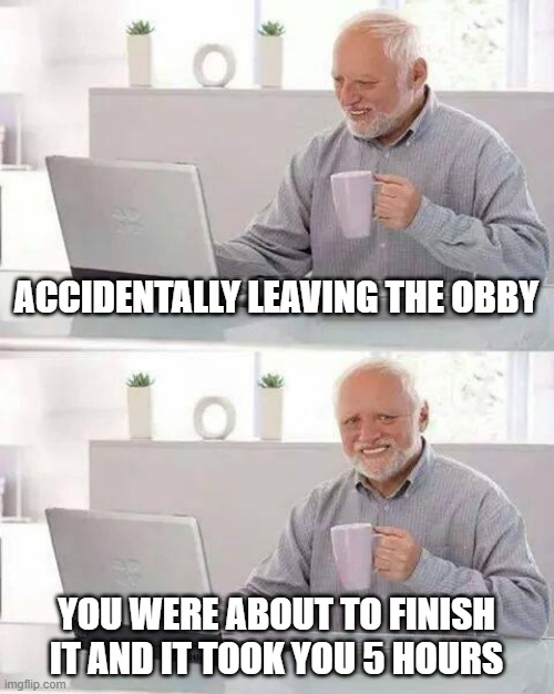 Hide the Pain Harold | ACCIDENTALLY LEAVING THE OBBY; YOU WERE ABOUT TO FINISH IT AND IT TOOK YOU 5 HOURS | image tagged in memes,hide the pain harold | made w/ Imgflip meme maker