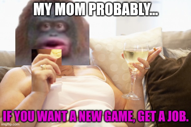 Fat Mom | MY MOM PROBABLY... IF YOU WANT A NEW GAME, GET A JOB. | image tagged in fat mom | made w/ Imgflip meme maker