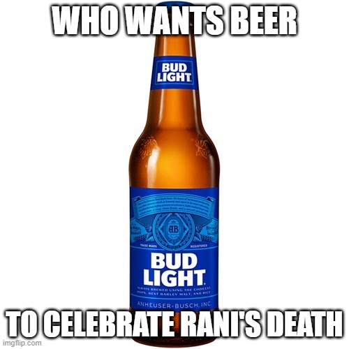 Bud Light Beer | WHO WANTS BEER; TO CELEBRATE RANI'S DEATH | image tagged in bud light beer | made w/ Imgflip meme maker