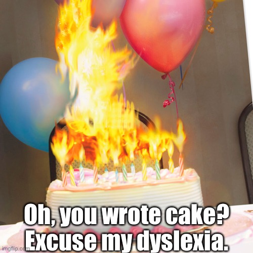 Birthday cake on fire | Oh, you wrote cake?
Excuse my dyslexia. | image tagged in birthday cake on fire | made w/ Imgflip meme maker