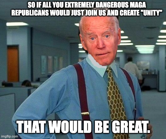 That Would Be Great | SO IF ALL YOU EXTREMELY DANGEROUS MAGA REPUBLICANS WOULD JUST JOIN US AND CREATE "UNITY"; THAT WOULD BE GREAT. | image tagged in memes,that would be great | made w/ Imgflip meme maker