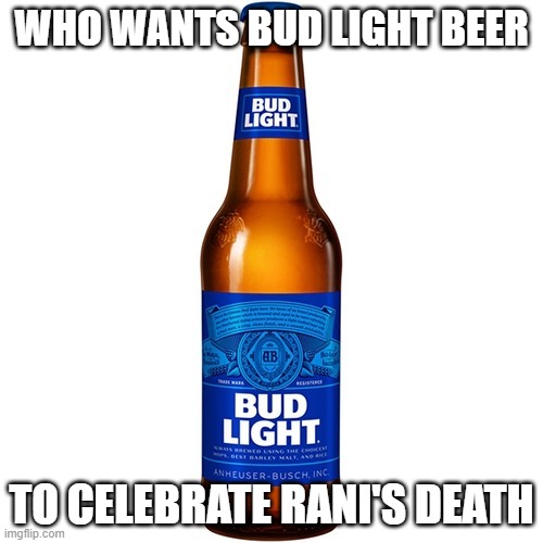 Bud Light Beer | WHO WANTS BUD LIGHT BEER; TO CELEBRATE RANI'S DEATH | image tagged in bud light beer | made w/ Imgflip meme maker