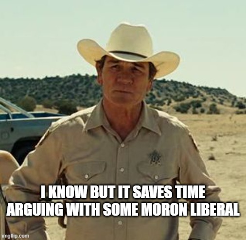 Tommy Lee Jones, No Country.. | I KNOW BUT IT SAVES TIME ARGUING WITH SOME MORON LIBERAL | image tagged in tommy lee jones no country | made w/ Imgflip meme maker