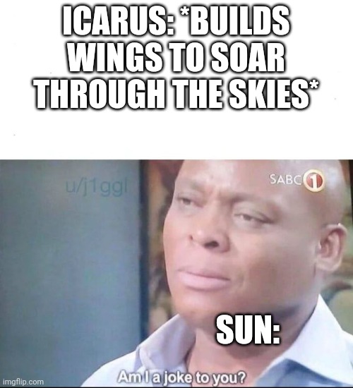 Icarus | ICARUS: *BUILDS WINGS TO SOAR THROUGH THE SKIES*; SUN: | image tagged in am i a joke to you | made w/ Imgflip meme maker