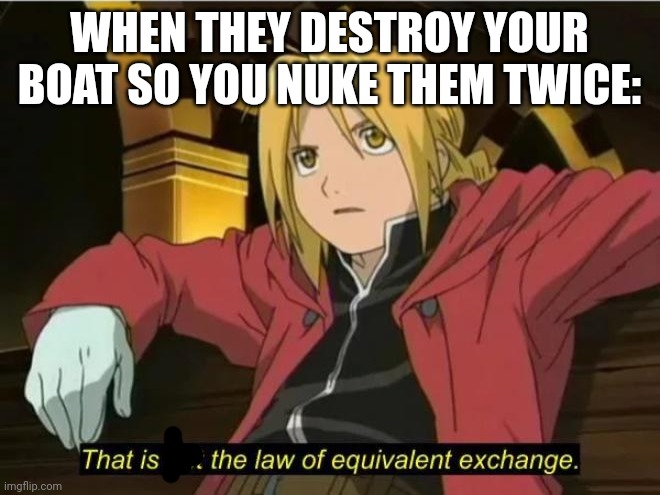 God bless America! | WHEN THEY DESTROY YOUR BOAT SO YOU NUKE THEM TWICE: | image tagged in that is not the law of equivalent exchange | made w/ Imgflip meme maker