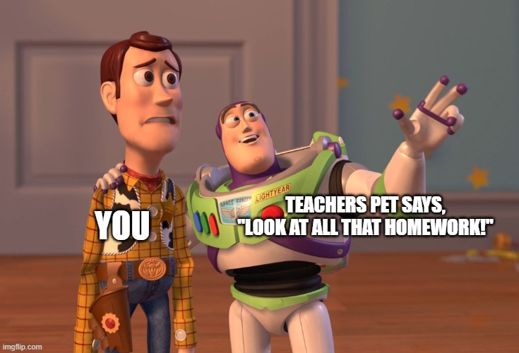 ...... | YOU; TEACHERS PET SAYS, "LOOK AT ALL THAT HOMEWORK!" | image tagged in memes,x x everywhere | made w/ Imgflip meme maker