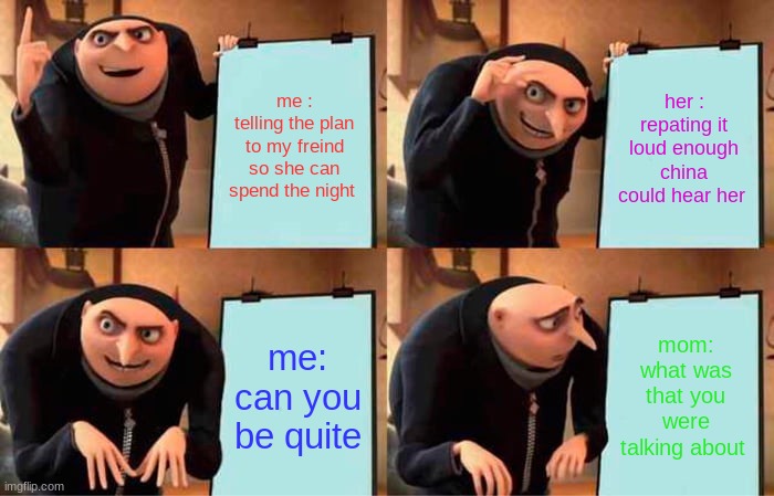 sleepover | me : telling the plan to my freind so she can spend the night; her : repating it loud enough china could hear her; me: can you be quite; mom: what was that you were talking about | image tagged in memes,gru's plan | made w/ Imgflip meme maker