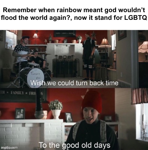 Wish we could turn back time, To the good old days | Remember when rainbow meant god wouldn’t flood the world again?, now it stand for LGBTQ | image tagged in wish we could turn back time to the good old days | made w/ Imgflip meme maker