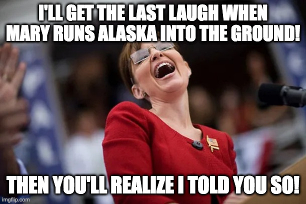 Sarah Palin laughing | I'LL GET THE LAST LAUGH WHEN MARY RUNS ALASKA INTO THE GROUND! THEN YOU'LL REALIZE I TOLD YOU SO! | image tagged in sarah palin laughing | made w/ Imgflip meme maker