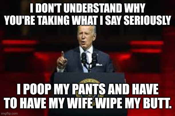 Jill wipes Joe's Butt |  I DON'T UNDERSTAND WHY YOU'RE TAKING WHAT I SAY SERIOUSLY; I POOP MY PANTS AND HAVE TO HAVE MY WIFE WIPE MY BUTT. | image tagged in joe biden,poopy pants | made w/ Imgflip meme maker