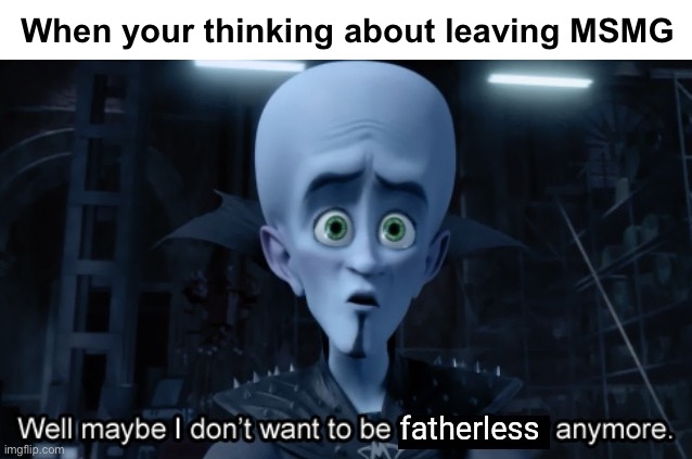 well maybe i don't want to be fatherless anymore | When your thinking about leaving MSMG | image tagged in well maybe i don't want to be fatherless anymore | made w/ Imgflip meme maker