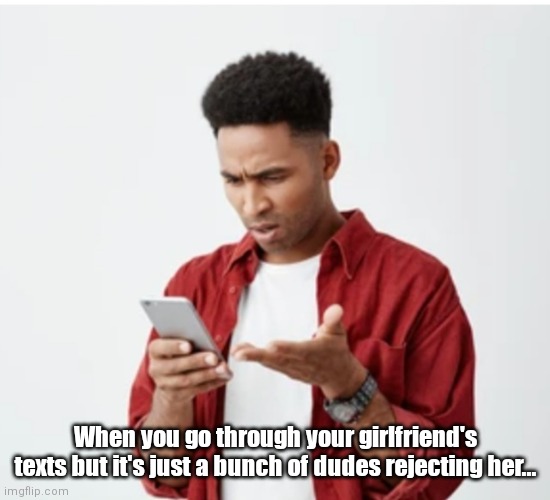 Text alert! | When you go through your girlfriend's texts but it's just a bunch of dudes rejecting her... | image tagged in funny | made w/ Imgflip meme maker
