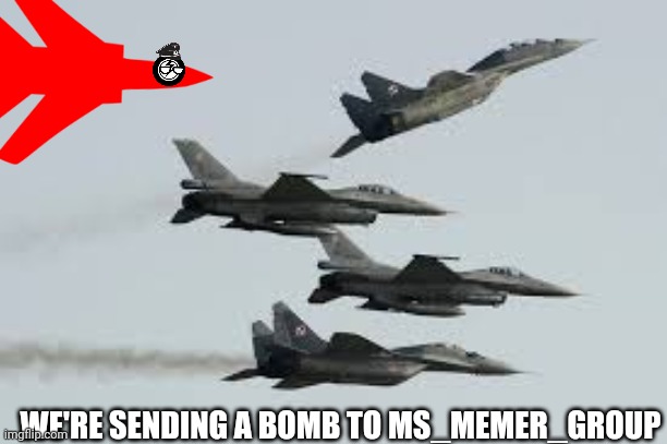 Lots of fighter jets | WE'RE SENDING A BOMB TO MS_MEMER_GROUP | image tagged in lots of fighter jets | made w/ Imgflip meme maker