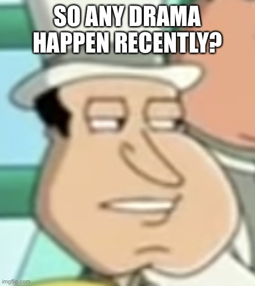 i need to know | SO ANY DRAMA HAPPEN RECENTLY? | image tagged in disappointed quagmire | made w/ Imgflip meme maker