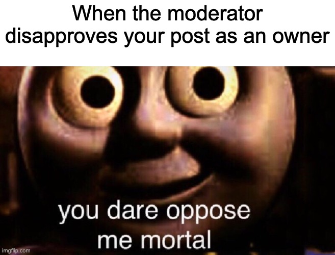Somebody did this to me in one of my streams I own and I think he should be planning his funeral | When the moderator disapproves your post as an owner | image tagged in you dare oppose me mortal | made w/ Imgflip meme maker
