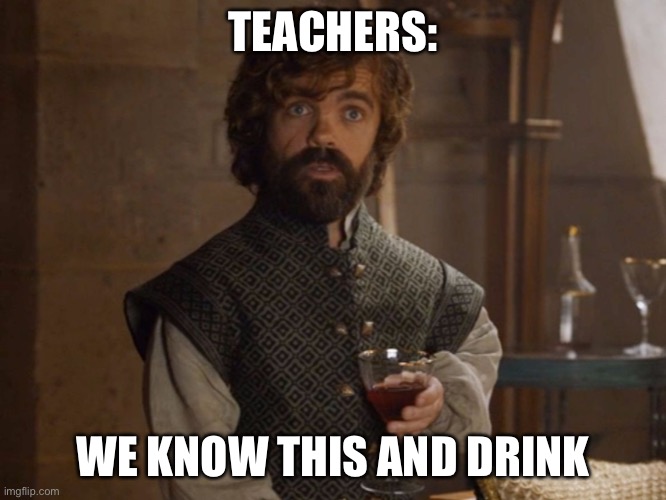 i drink and i know things | TEACHERS: WE KNOW THIS AND DRINK | image tagged in i drink and i know things | made w/ Imgflip meme maker