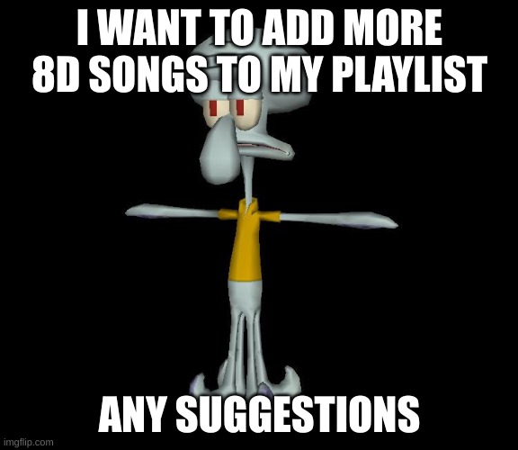 Squidward t-pose | I WANT TO ADD MORE 8D SONGS TO MY PLAYLIST; ANY SUGGESTIONS | image tagged in squidward t-pose | made w/ Imgflip meme maker