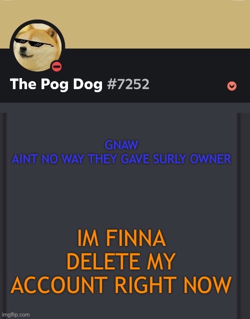 epic doggos epic discord temp | GNAW
AINT NO WAY THEY GAVE SURLY OWNER; IM FINNA DELETE MY ACCOUNT RIGHT NOW | image tagged in epic doggos epic discord temp | made w/ Imgflip meme maker