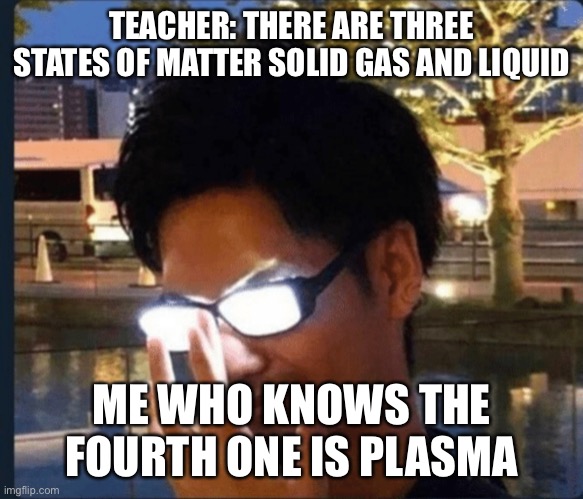 I am smort | TEACHER: THERE ARE THREE STATES OF MATTER SOLID GAS AND LIQUID; ME WHO KNOWS THE FOURTH ONE IS PLASMA | image tagged in anime glasses,memes,funny | made w/ Imgflip meme maker