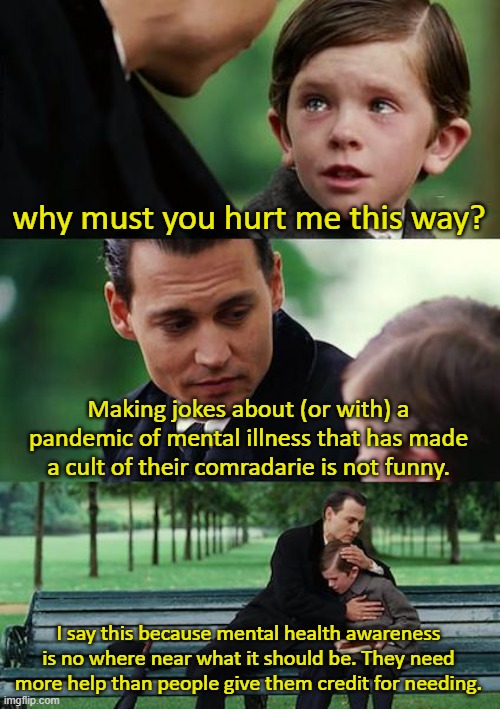 Finding Neverland Meme | why must you hurt me this way? Making jokes about (or with) a pandemic of mental illness that has made a cult of their comradarie is not fun | image tagged in memes,finding neverland | made w/ Imgflip meme maker