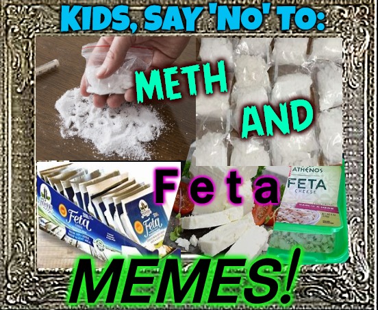 Memes Is The Drug Of Choice | KIDS, SAY 'NO' TO:; meth
                   and; F e t a; MEMES! | image tagged in methed up,cheesy,meth,stupidity | made w/ Imgflip meme maker