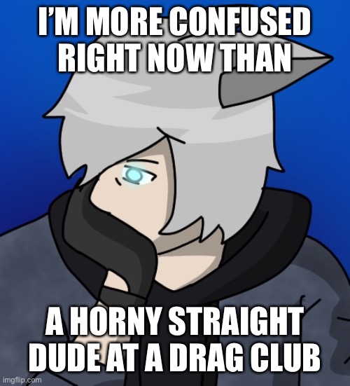 I’M MORE CONFUSED RIGHT NOW THAN; A HORNY STRAIGHT DUDE AT A DRAG CLUB | made w/ Imgflip meme maker