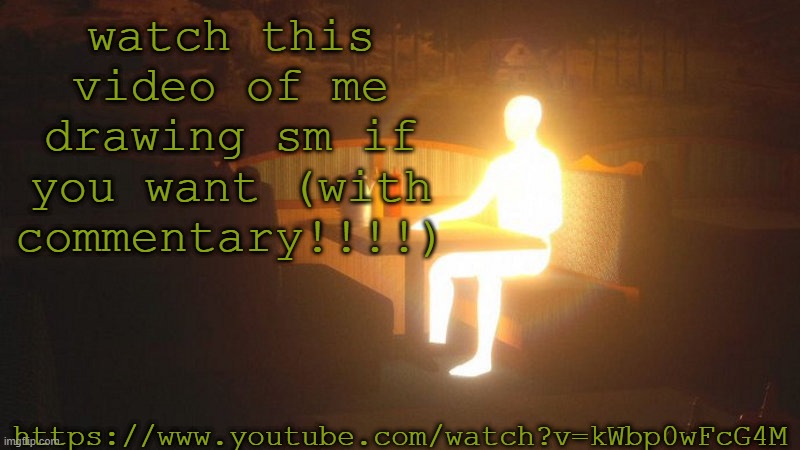 https://www.youtube.com/watch?v=kWbp0wFcG4M | watch this video of me drawing sm if you want (with commentary!!!!); https://www.youtube.com/watch?v=kWbp0wFcG4M | image tagged in glowing guy | made w/ Imgflip meme maker