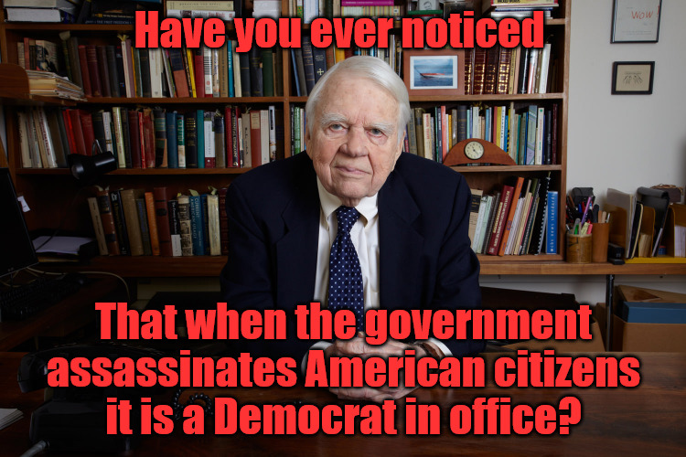 Democrats Kill Citizens |  Have you ever noticed; That when the government assassinates American citizens it is a Democrat in office? | image tagged in andy rooney | made w/ Imgflip meme maker